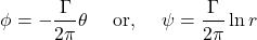 \[\phi = - \frac{\Gamma}{2\pi}\theta\ \ \ \ \text{or,}\ \ \ \ \psi = \frac{\Gamma}{2\pi}\ln r\]