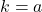 k = a