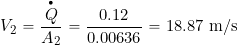 \[ V_2 = \frac{\overbigdot{Q} }{A_2} = \frac{0.12}{0.00636} = 18.87~\mbox{m/s} \]