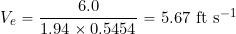 \[ V_e = \frac{6.0}{1.94 \times 0.5454} = 5.67~\mbox{ft s$^{-1}$} \]