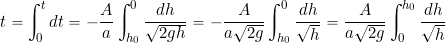 \[ t = \int_{0}^{t} dt = - \frac{A}{a} \int_{h_0}^0 \frac{dh}{\sqrt{ 2 g h}} = - \frac{A}{a \sqrt{ 2 g}} \int_{h_0}^0 \frac{dh}{\sqrt{h}} = \frac{A}{a \sqrt{ 2 g}} \int_0^{h_0} \frac{dh}{\sqrt{h}} \]