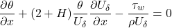 \[\frac{\partial\theta}{\partial x} + (2 + H)\frac{\theta}{U_{\delta}}\frac{\partial U_{\delta}}{\partial x} - \frac{\tau_{w}}{\rho U_{\delta}} = 0\]