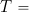 T =