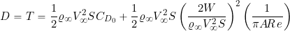 \begin{equation*} D = T = \frac{1}{2} \varrho_{\infty} V_{\infty}^2 S C_{D_{0}} + \frac{1}{2} \varrho_{\infty} V_{\infty}^2 S \left( \frac{2 W}{\varrho_{\infty} V_{\infty}^2 S} \right)^2 \left( \frac{1}{\pi A\!R \, e} \right) \end{equation*}