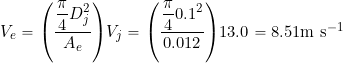 \[ V_e = \left( \frac{ \displaystyle{\frac{\pi}{4} } D_j^2}{A_e} \right) V_j = \left( \frac{ \displaystyle{\frac{\pi}{4} } 0.1^2}{0.012} \right) 13.0 = 8.51\mbox{m s$^{-1}$} \]