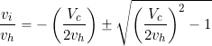 \begin{equation*} \frac{v_i}{v_h} = -\left(\frac{V_c}{2v_h} \right) \pm \sqrt{ \left( \frac{V_c}{2 v_h}\right)^2 -1 } \end{equation*}