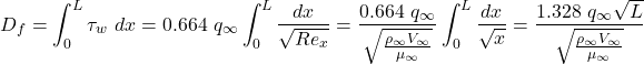 \[D_{f} = \int_{0}^{L}{\tau_{w}\ dx} = 0.664\ q_{\infty}\int_{0}^{L}\frac{dx}{\sqrt{{Re}_{x}}} = \frac{0.664\ q_{\infty}}{\sqrt{\frac{\rho_{\infty}V_{\infty}}{\mu_{\infty}}}}\int_{0}^{L}\frac{dx}{\sqrt{x}} = \frac{1.328\ q_{\infty}\sqrt{L}}{\sqrt{\frac{\rho_{\infty}V_{\infty}}{\mu_{\infty}}}}\]