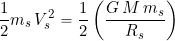 \begin{equation*} \frac{1}{2} m_s \, V_s^2  = \frac{1}{2} \left( \frac{G \, M \, m_s}{R_s} \right) \end{equation*}