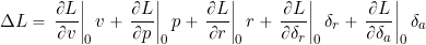\begin{equation*} \Delta L = \left.\pd{L}{v}\right|_0v + \left.\pd{L}{p}\right|_0p + \left.\pd{L}{r}\right|_0r + \left.\pd{L}{\delta_r}\right|_0\delta_r + \left.\pd{L}{\delta_a}\right|_0\delta_a \end{equation*}