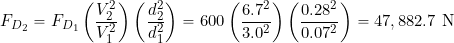 \[ F_{D_{2}} = F_{D_{1}} \left( \frac{V_2^2}{V_1^2} \right) \left( \frac{d_2^2}{d_1^2} \right) = 600 \left( \frac{6.7^2}{3.0^2} \right) \left( \frac{0.28^2}{0.07^2} \right) = 47,882.7~\mbox{N} \]