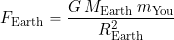 \[ F_{\rm Earth} = \frac{G \, M_{\rm Earth} \, m_{\rm You}}{R_{\rm Earth}^2} \]
