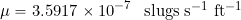\[ \mu = 3.5917\times 10^{-7}~\mbox{ slugs s$^{-1}$ ft$^{-1}$} \]