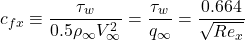 \[c_{fx} \equiv \frac{\tau_{w}}{0.5\rho_{\infty}V_{\infty}^{2}} = \frac{\tau_{w}}{q_{\infty}} = \frac{0.664}{\sqrt{{Re}_{x}}}\]