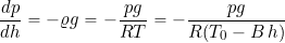 \begin{equation*} \frac{dp}{dh} = -\varrho g = - \frac{p g}{R T} = - \frac{p g}{R (T_0 - B \, h)} \end{equation*}