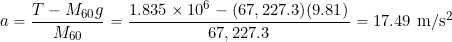 \[ a = \frac{T - M_{60} g}{M_{60}} = \frac{1.835\times 10^6 - (67,227.3) (9.81)}{67,227.3} = 17.49~\mbox{m/s$^{2}$} \]