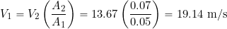 \[ V_1= V_2 \left( \frac{ A_2}{A_1} \right) = 13.67 \left( \frac{ 0.07}{0.05} \right) = 19.14~\mbox{m/s} \]