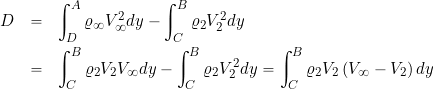 \begin{eqnarray*} D & = & \int_{D}^{A}\varrho_{\infty}V_{\infty}^{2}dy - \int_{C}^{B}\varrho_{2} V_{2}^{2}dy \nonumber \\ & = & \int_{C}^{B} \varrho_{2} V_{2} V_{\infty}dy - \int_{C}^{B}\varrho_{2}V_{2}^{2}dy = \int_{C}^{B}\varrho_{2}V_{2} \left(V_{\infty} - V_{2}\right)dy \end{eqnarray*}