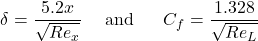 \[\delta = \frac{5.2 x}{\sqrt{{Re}_{x}}}\ \ \ \ \text{and}\ \ \ \ \ C_{f} = \frac{1.328}{\sqrt{{Re}_{L}}}\]