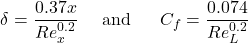 \[\delta = \frac{0.37x}{{Re}_{x}^{0.2}}\ \ \ \ \text{and}\ \ \ \ \ C_{f} = \frac{0.074}{{Re}_{L}^{0.2}}\]