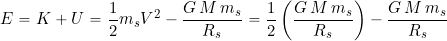 \begin{equation*} E = K + U = \frac{1}{2} m_s V^2 - \frac{G \, M \, m_s}{R_s } = \frac{1}{2} \left( \frac{G \, M \, m_s}{R_s} \right) -\frac{G \, M \, m_s}{R_s} \end{equation*}