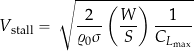\begin{equation*} V_{\rm stall} = \sqrt{ \frac{2}{\varrho_0 \sigma} \left( \frac{W}{S} \right) \frac{1}{C_{L_{\rm max}} }} \end{equation*}