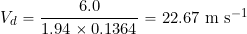 \[ V_d = \frac{6.0}{1.94 \times 0.1364} = 22.67~\mbox{m s$^{-1}$} \]