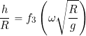 \[ \frac{h}{R} = f_3 \left( \omega \sqrt{ \frac{R}{g} }  \right) \]
