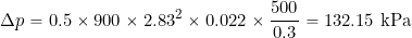 \[ \Delta p  = 0.5\times 900\times 2.83^2 \times 0.022\times \frac{500}{0.3} = 132.15~\mbox{kPa} \]