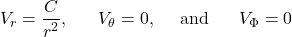 \[V_{r} = \frac{C}{r^{2}},\ \ \ \ \ V_{\theta} = 0,\ \ \ \ \text{and}\ \ \ \ \ V_{\Phi} = 0\]