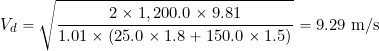 \[ V_d = \sqrt{ \frac{2 \times 1,200.0 \times 9.81 }{1.01 \times \left(25.0 \times 1.8 + 150.0 \times 1.5 \right)} } = 9.29~\mbox{m/s} \]