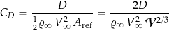 \begin{equation*} C_D = \frac{D}{\frac{1}{2} \varrho_{\infty} \, V_{\infty}^2 \, A_{\rm ref} } = \frac{2 D}{\varrho_{\infty} \, V_{\infty}^2 \, {\cal{V}}^{2/3}} \end{equation*}