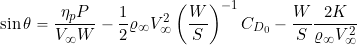 \begin{equation*} \sin \theta = \frac{\eta_p P}{V_{\infty} W} - \frac{1}{2} \varrho_{\infty} V_{\infty}^2 \left( \frac{W}{S} \right)^{-1} C_{D_{0}} - \frac{W}{S} \frac{2K}{\varrho_{\infty} V_{\infty}^2} \end{equation*}