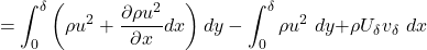 \[= \int_{0}^{\delta}{\left( \rho u^{2} + \frac{\partial\rho u^{2}}{\partial x}dx \right)dy} - \int_{0}^{\delta}{\rho u^{2}\ dy +}\rho U_{\delta}v_{\delta}\ dx\]