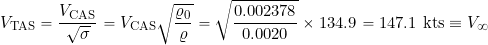 \[ V_{\rm {\tiny TAS}} = \frac{V_{\rm CAS}}{\sqrt{ \sigma} }  = V_{\rm CAS} \sqrt{\frac{\varrho_0}{\varrho}}  = \sqrt{ \frac{0.002378}{0.0020}} \times 134.9 = 147.1~\mbox{kts}  \equiv V_{\infty} \]