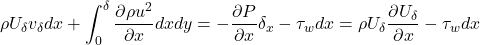 \[\rho U_{\delta}v_{\delta}dx + \int_{0}^{\delta}{\frac{\partial\rho u^{2}}{\partial x}dxdy} = - \frac{\partial P}{\partial x}\delta_{x} - \tau_{w}dx = \rho U_{\delta}\frac{\partial U_{\delta}}{\partial x} - \tau_{w}dx\]