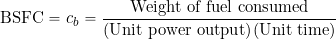 \begin{equation*} {\rm BSFC} = c_b = \frac{\mbox{Weight of fuel consumed}}{\mbox{(Unit power output)} \mbox{(Unit time)}} \end{equation*}