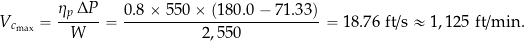 \[ V_{c_{\rm max}} = \frac{\eta_p \, \Delta P}{W} = \frac{0.8 \times 550 \times (180.0 - 71.33)}{2,550} = 18.76~\mbox{ft/s} \approx 1,125~\mbox{ft/min.} \]