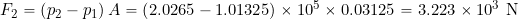 \[ F_2 = \left(p_2-p_1\right) A = \left(2.0265-1.01325\right) \times 10^{5} \times 0.03125 = 3.223 \times 10^3~\mbox{N} \]