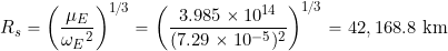 \[ R_s = \left( \frac{\mu_E}{{\omega_E}^2} \right)^{1/3} = \left( \frac{3.985 \times 10^{14}}{(7.29 \times 10^{-5})^2} \right)^{1/3} = 42,168.8~\mbox{km} \]
