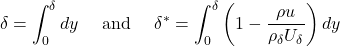\[\delta = \int_{0}^{\delta}{dy}\ \ \ \ \text{and}\ \ \ \ \delta^{*} = \int_{0}^{\delta}{\left( 1 - \frac{\rho u}{\rho_{\delta}U_{\delta}} \right)dy}\]