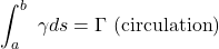 \[\int_{a}^{b}{\ \gamma ds} = \Gamma\ (\text{circulation})\]