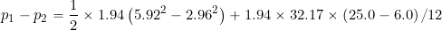 \[ p_1 - p_2 = \frac{1}{2} \times 1.94 \left( 5.92^2 - 2.96^2 \right) + 1.94 \times 32.17 \times \left( 25.0 - 6.0 \right)/12 \]