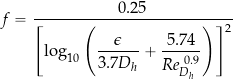 \begin{equation*} f = \frac{0.25}{\left[\log_{10}\left( \displaystyle{ \frac{\epsilon}{3.7 D_h} + \frac{5.74}{Re_{D_{h}}^{~0.9}}} \right)\right]^2} \end{equation*}