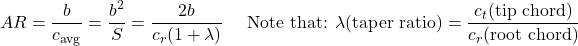 \[AR = \frac{b}{c_{\text{avg}}} = \frac{b^{2}}{S} = \frac{2b}{c_{r}(1 + \lambda)}\ \ \ \ \text{Note that: }\lambda \text{(taper ratio)} = \frac{c_{t} \text{(tip\ chord)}}{c_{r} \text{(root\ chord)}}\]